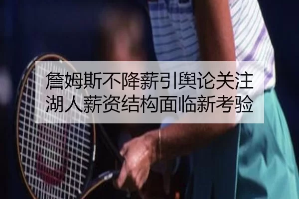 詹姆斯不降薪引舆论关注 湖人薪资结构面临新考验